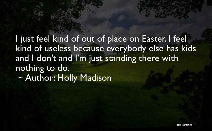 Holly Madison Quotes: I Just Feel Kind Of Out Of Place On Easter. I Feel Kind Of Useless Because Everybody Else Has Kids