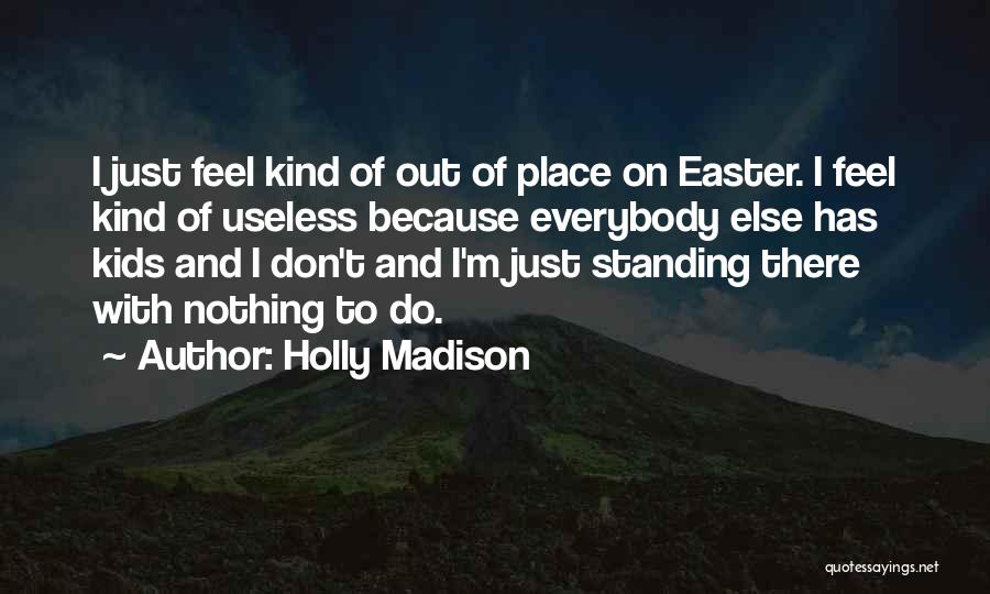 Holly Madison Quotes: I Just Feel Kind Of Out Of Place On Easter. I Feel Kind Of Useless Because Everybody Else Has Kids