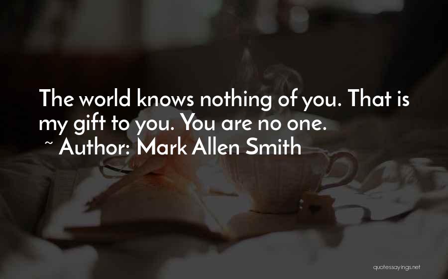 Mark Allen Smith Quotes: The World Knows Nothing Of You. That Is My Gift To You. You Are No One.