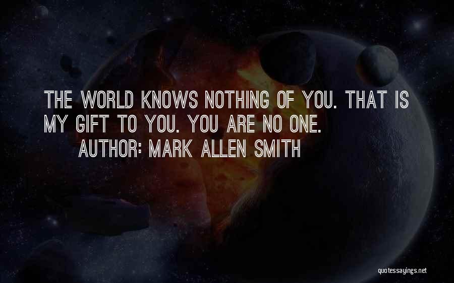 Mark Allen Smith Quotes: The World Knows Nothing Of You. That Is My Gift To You. You Are No One.