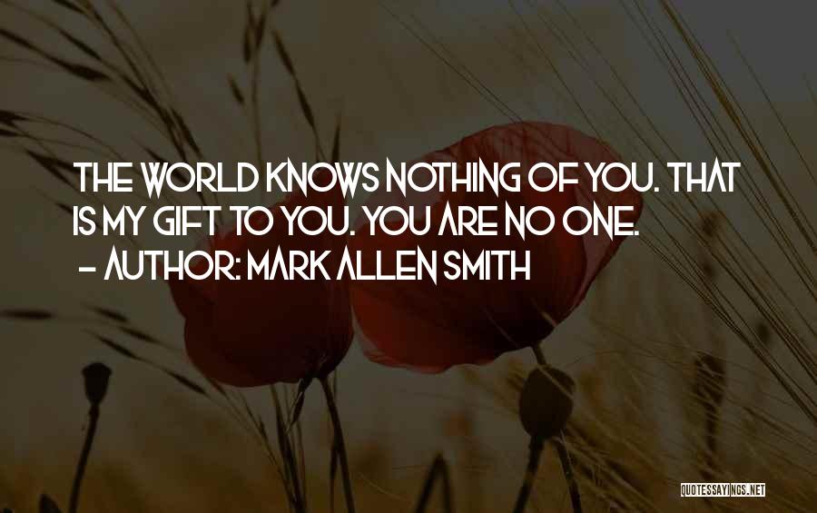 Mark Allen Smith Quotes: The World Knows Nothing Of You. That Is My Gift To You. You Are No One.
