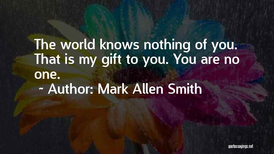 Mark Allen Smith Quotes: The World Knows Nothing Of You. That Is My Gift To You. You Are No One.
