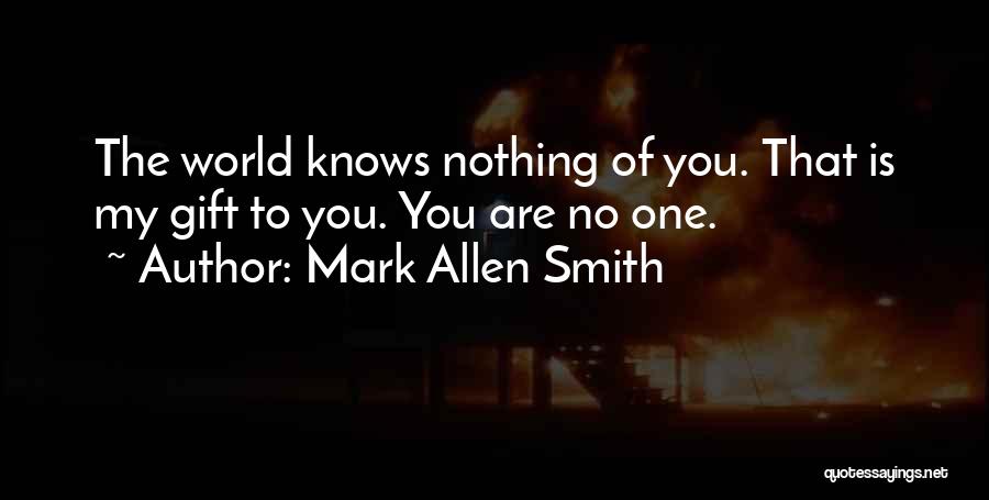Mark Allen Smith Quotes: The World Knows Nothing Of You. That Is My Gift To You. You Are No One.