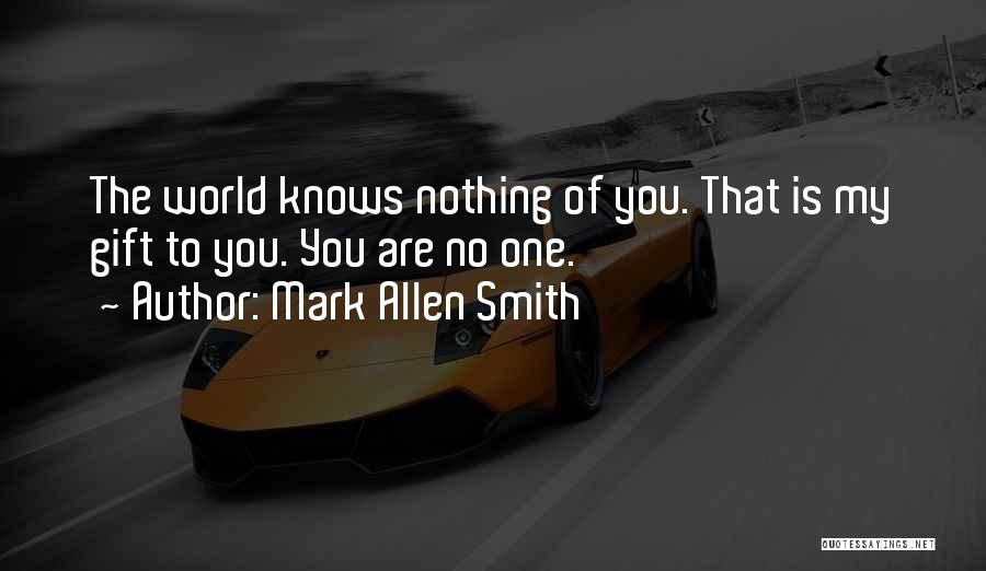 Mark Allen Smith Quotes: The World Knows Nothing Of You. That Is My Gift To You. You Are No One.