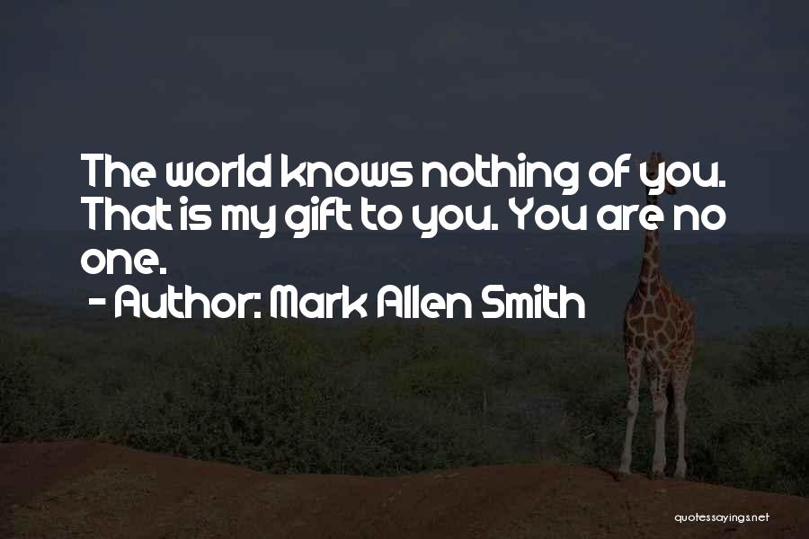 Mark Allen Smith Quotes: The World Knows Nothing Of You. That Is My Gift To You. You Are No One.