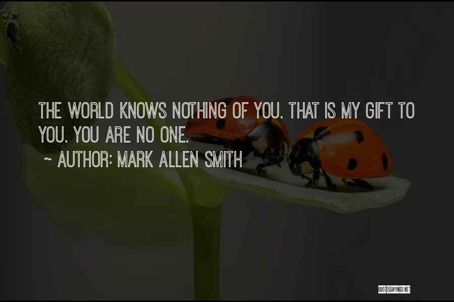 Mark Allen Smith Quotes: The World Knows Nothing Of You. That Is My Gift To You. You Are No One.