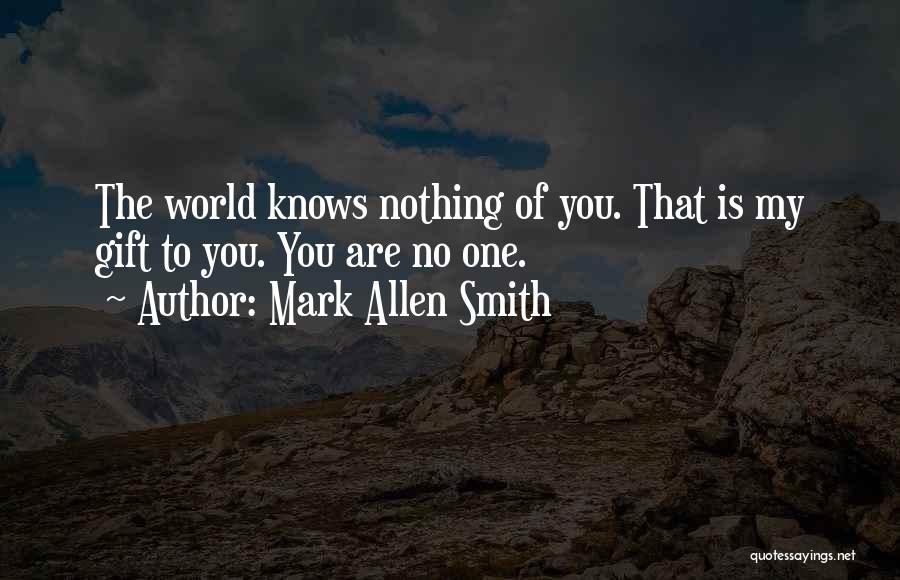 Mark Allen Smith Quotes: The World Knows Nothing Of You. That Is My Gift To You. You Are No One.