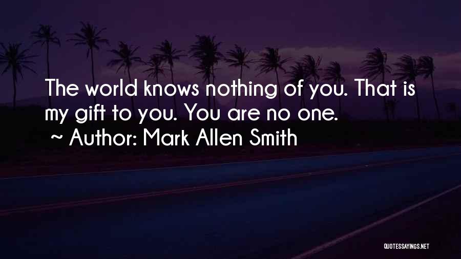 Mark Allen Smith Quotes: The World Knows Nothing Of You. That Is My Gift To You. You Are No One.