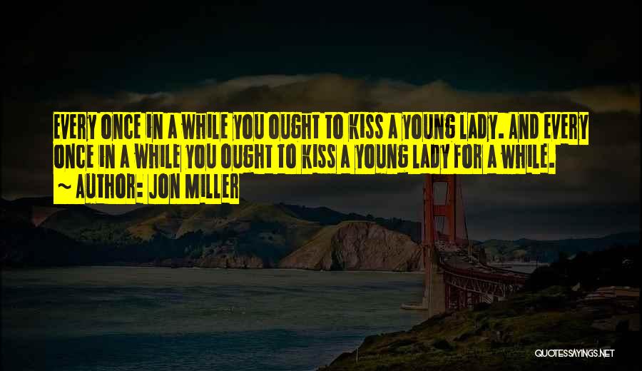 Jon Miller Quotes: Every Once In A While You Ought To Kiss A Young Lady. And Every Once In A While You Ought