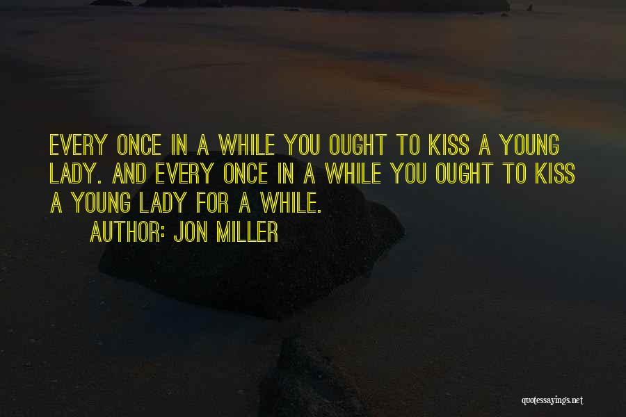 Jon Miller Quotes: Every Once In A While You Ought To Kiss A Young Lady. And Every Once In A While You Ought