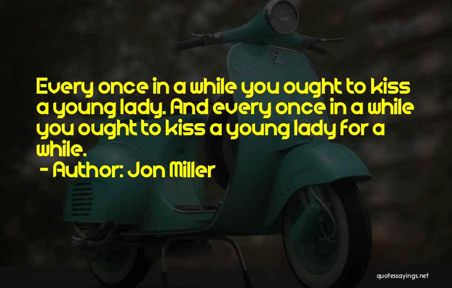 Jon Miller Quotes: Every Once In A While You Ought To Kiss A Young Lady. And Every Once In A While You Ought