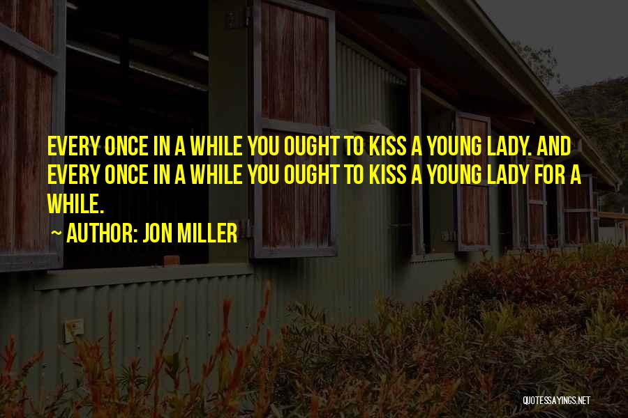 Jon Miller Quotes: Every Once In A While You Ought To Kiss A Young Lady. And Every Once In A While You Ought