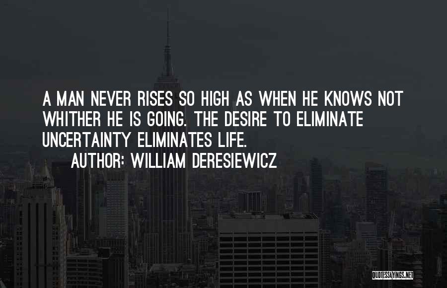 William Deresiewicz Quotes: A Man Never Rises So High As When He Knows Not Whither He Is Going. The Desire To Eliminate Uncertainty
