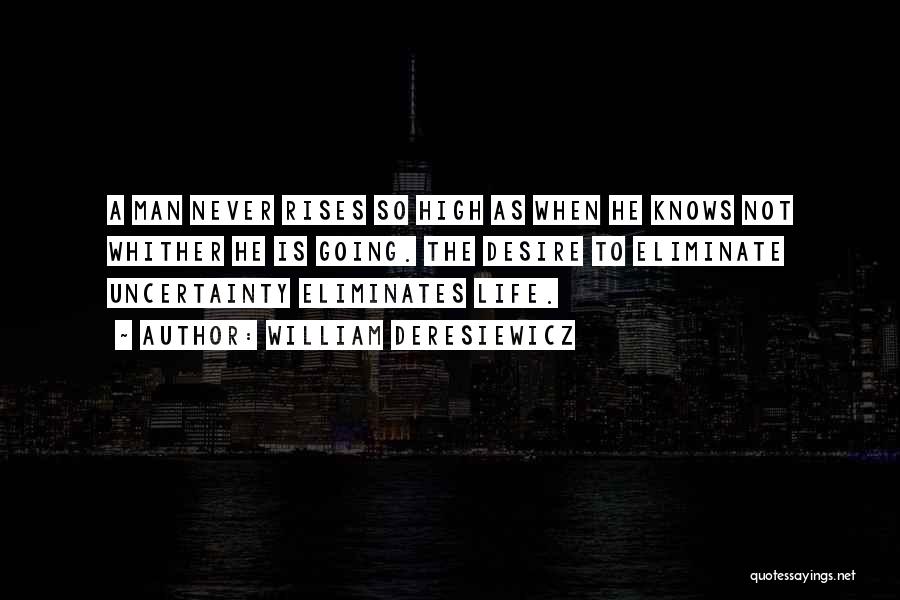 William Deresiewicz Quotes: A Man Never Rises So High As When He Knows Not Whither He Is Going. The Desire To Eliminate Uncertainty