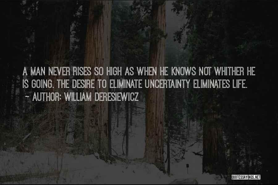 William Deresiewicz Quotes: A Man Never Rises So High As When He Knows Not Whither He Is Going. The Desire To Eliminate Uncertainty