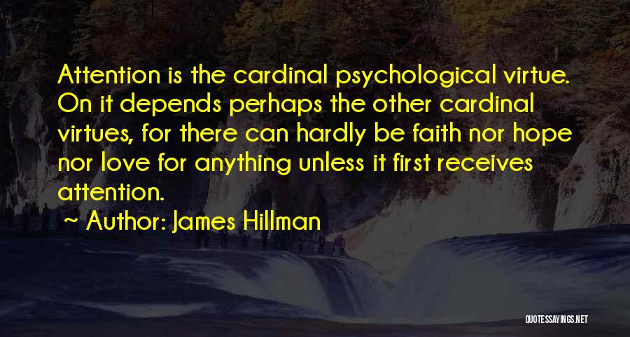 James Hillman Quotes: Attention Is The Cardinal Psychological Virtue. On It Depends Perhaps The Other Cardinal Virtues, For There Can Hardly Be Faith