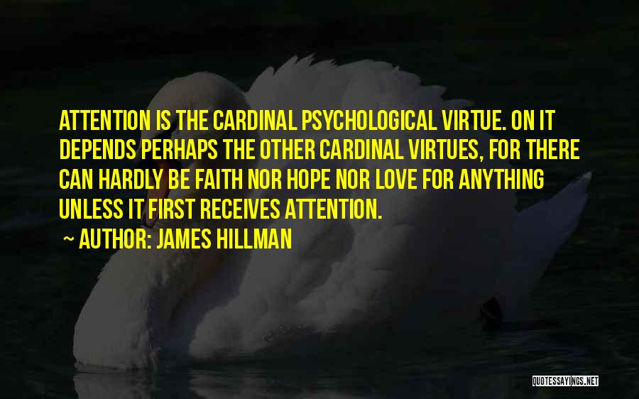 James Hillman Quotes: Attention Is The Cardinal Psychological Virtue. On It Depends Perhaps The Other Cardinal Virtues, For There Can Hardly Be Faith