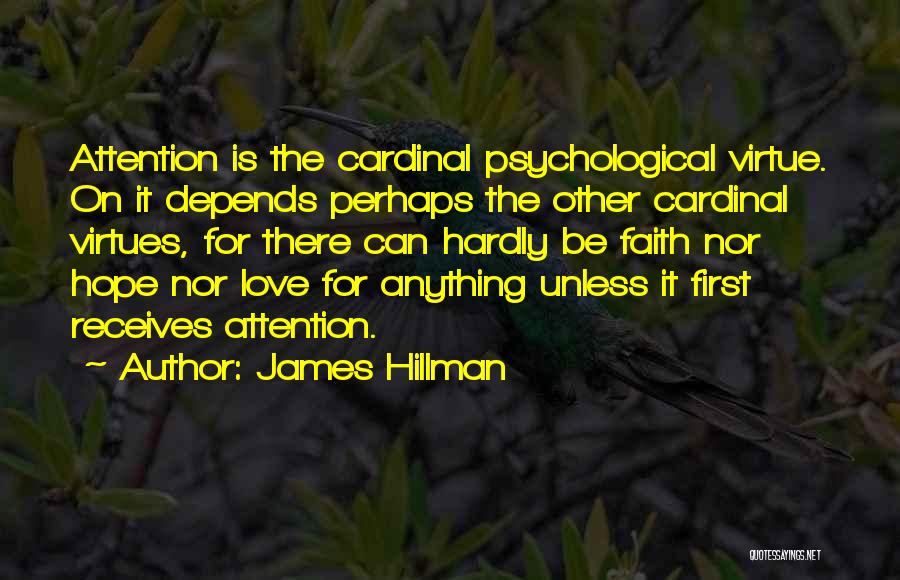 James Hillman Quotes: Attention Is The Cardinal Psychological Virtue. On It Depends Perhaps The Other Cardinal Virtues, For There Can Hardly Be Faith