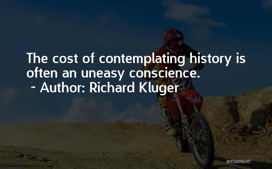 Richard Kluger Quotes: The Cost Of Contemplating History Is Often An Uneasy Conscience.