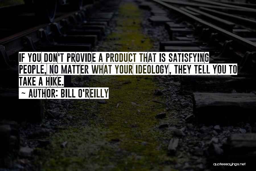 Bill O'Reilly Quotes: If You Don't Provide A Product That Is Satisfying People, No Matter What Your Ideology, They Tell You To Take