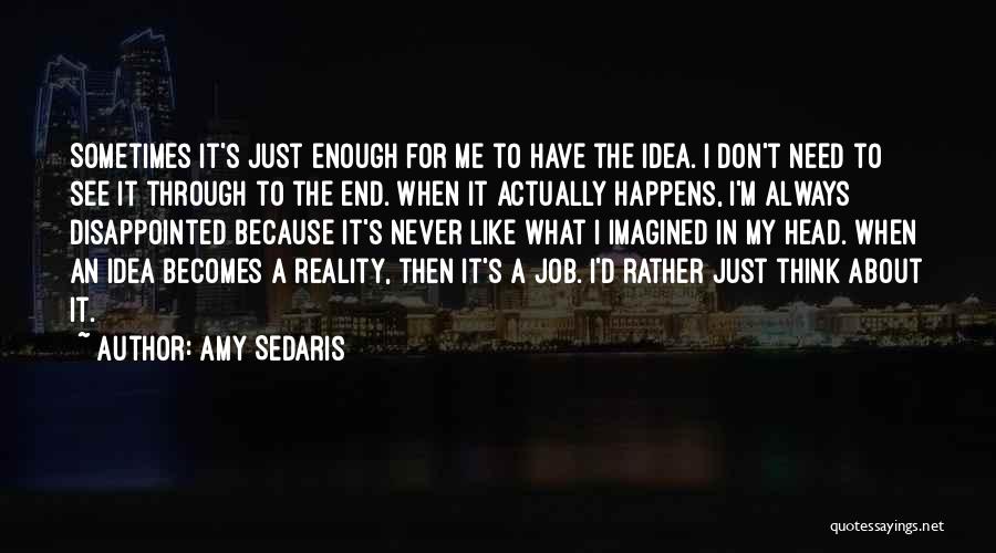 Amy Sedaris Quotes: Sometimes It's Just Enough For Me To Have The Idea. I Don't Need To See It Through To The End.