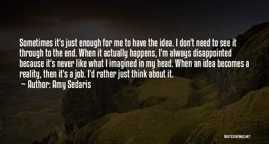 Amy Sedaris Quotes: Sometimes It's Just Enough For Me To Have The Idea. I Don't Need To See It Through To The End.