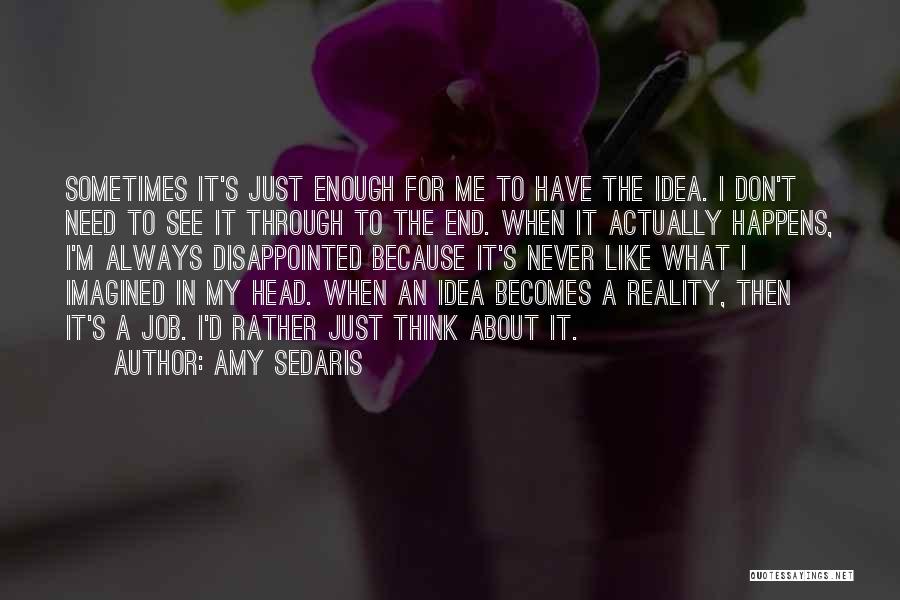 Amy Sedaris Quotes: Sometimes It's Just Enough For Me To Have The Idea. I Don't Need To See It Through To The End.