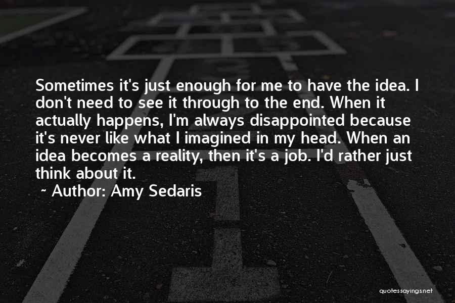 Amy Sedaris Quotes: Sometimes It's Just Enough For Me To Have The Idea. I Don't Need To See It Through To The End.