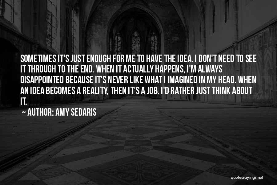 Amy Sedaris Quotes: Sometimes It's Just Enough For Me To Have The Idea. I Don't Need To See It Through To The End.