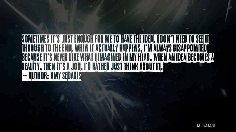 Amy Sedaris Quotes: Sometimes It's Just Enough For Me To Have The Idea. I Don't Need To See It Through To The End.