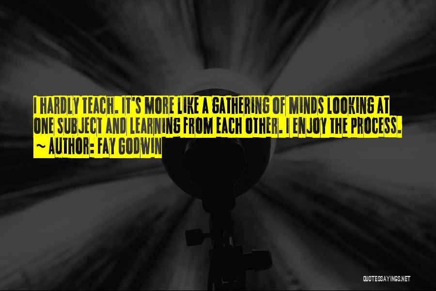 Fay Godwin Quotes: I Hardly Teach. It's More Like A Gathering Of Minds Looking At One Subject And Learning From Each Other. I