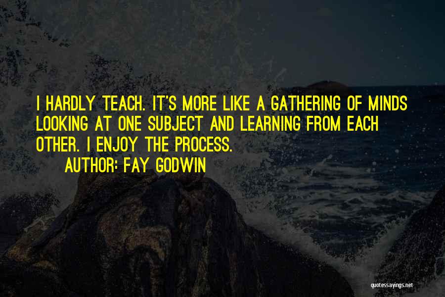 Fay Godwin Quotes: I Hardly Teach. It's More Like A Gathering Of Minds Looking At One Subject And Learning From Each Other. I