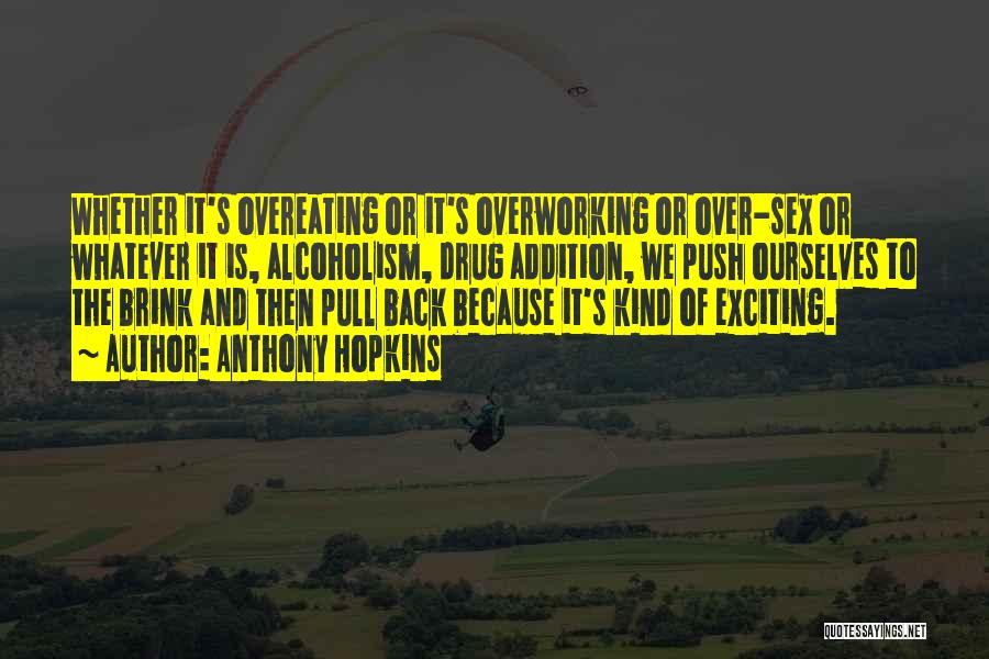 Anthony Hopkins Quotes: Whether It's Overeating Or It's Overworking Or Over-sex Or Whatever It Is, Alcoholism, Drug Addition, We Push Ourselves To The