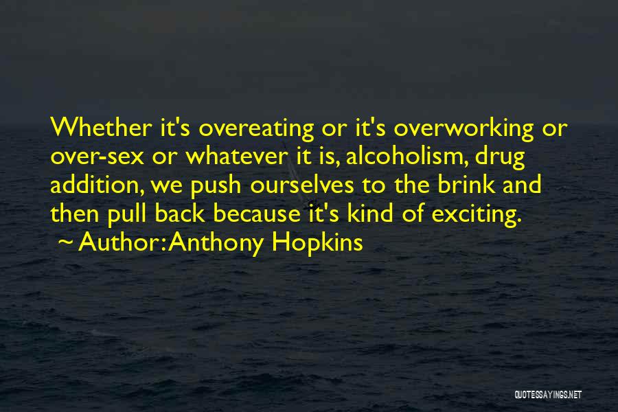 Anthony Hopkins Quotes: Whether It's Overeating Or It's Overworking Or Over-sex Or Whatever It Is, Alcoholism, Drug Addition, We Push Ourselves To The