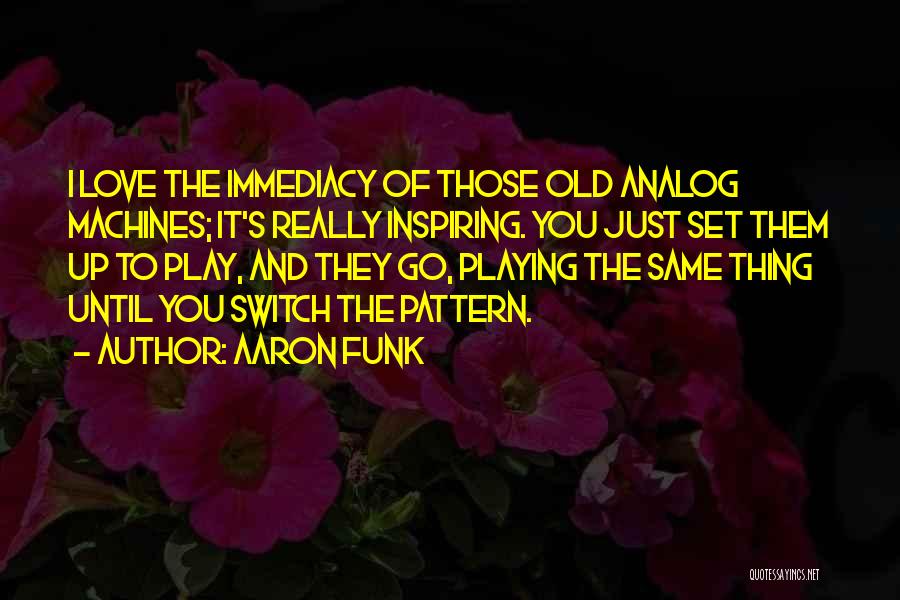 Aaron Funk Quotes: I Love The Immediacy Of Those Old Analog Machines; It's Really Inspiring. You Just Set Them Up To Play, And