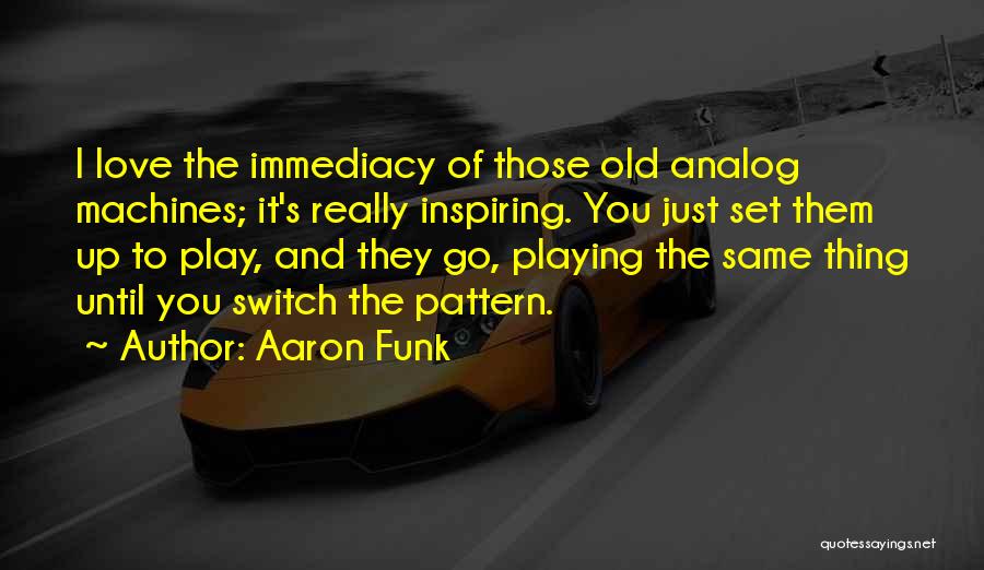 Aaron Funk Quotes: I Love The Immediacy Of Those Old Analog Machines; It's Really Inspiring. You Just Set Them Up To Play, And