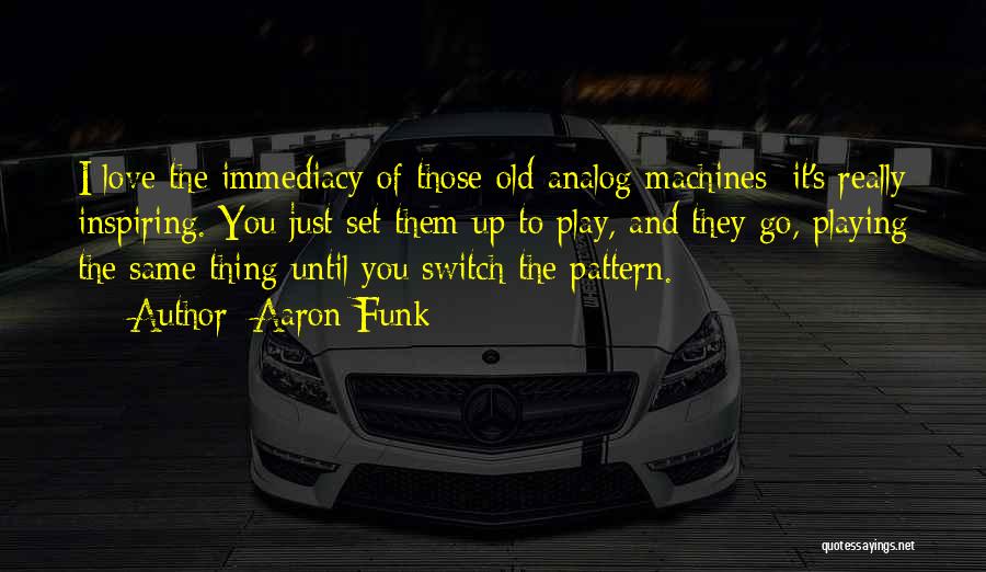 Aaron Funk Quotes: I Love The Immediacy Of Those Old Analog Machines; It's Really Inspiring. You Just Set Them Up To Play, And