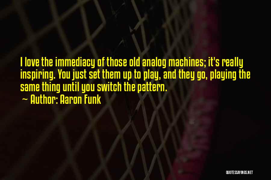 Aaron Funk Quotes: I Love The Immediacy Of Those Old Analog Machines; It's Really Inspiring. You Just Set Them Up To Play, And