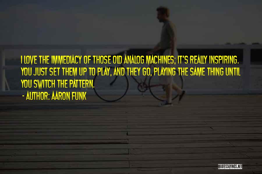 Aaron Funk Quotes: I Love The Immediacy Of Those Old Analog Machines; It's Really Inspiring. You Just Set Them Up To Play, And