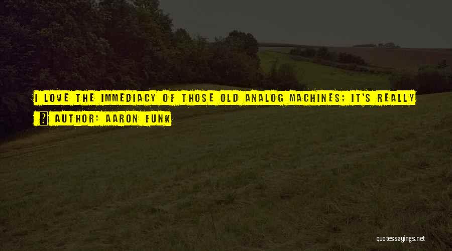 Aaron Funk Quotes: I Love The Immediacy Of Those Old Analog Machines; It's Really Inspiring. You Just Set Them Up To Play, And