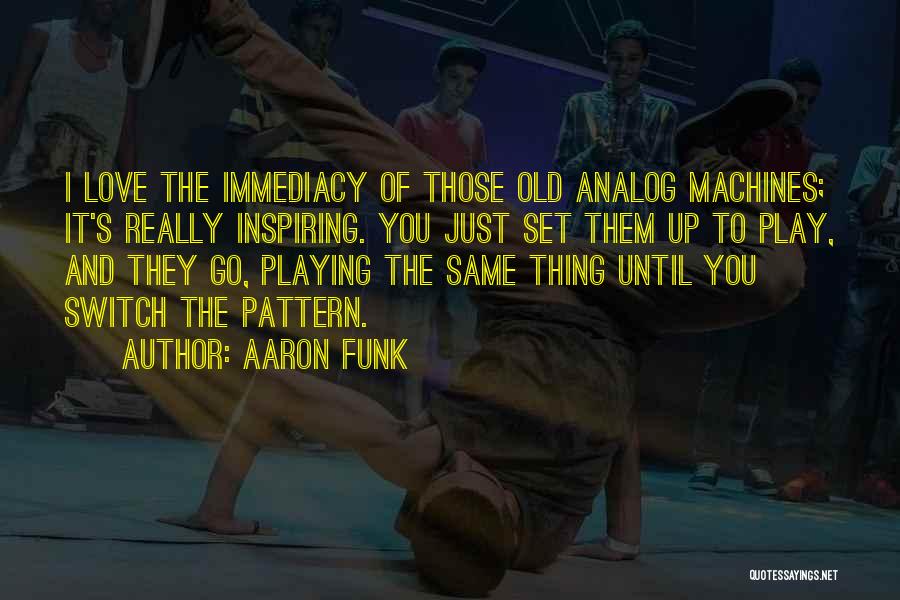 Aaron Funk Quotes: I Love The Immediacy Of Those Old Analog Machines; It's Really Inspiring. You Just Set Them Up To Play, And