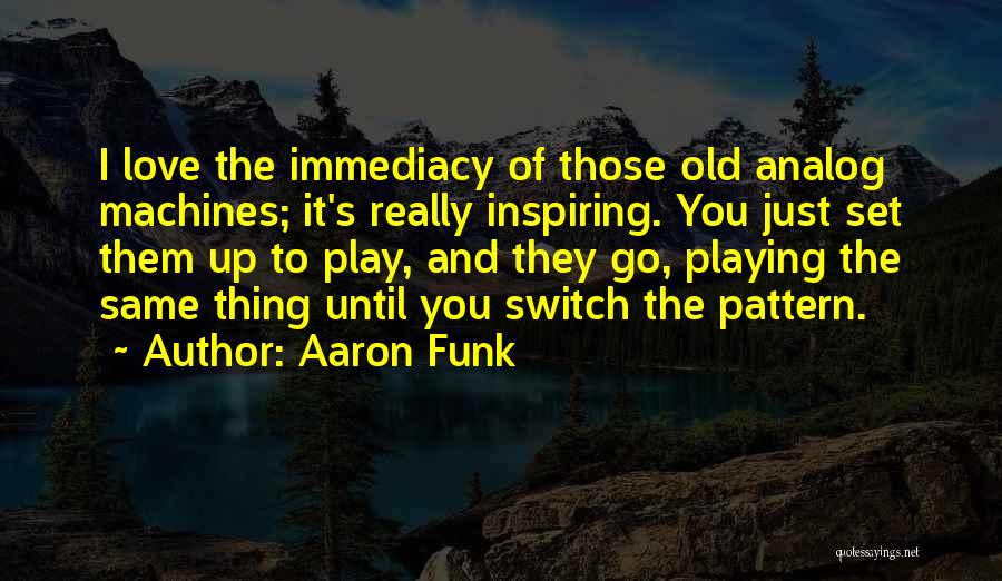 Aaron Funk Quotes: I Love The Immediacy Of Those Old Analog Machines; It's Really Inspiring. You Just Set Them Up To Play, And