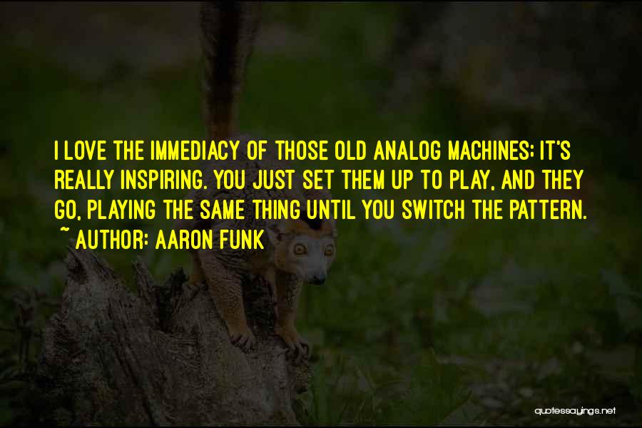 Aaron Funk Quotes: I Love The Immediacy Of Those Old Analog Machines; It's Really Inspiring. You Just Set Them Up To Play, And