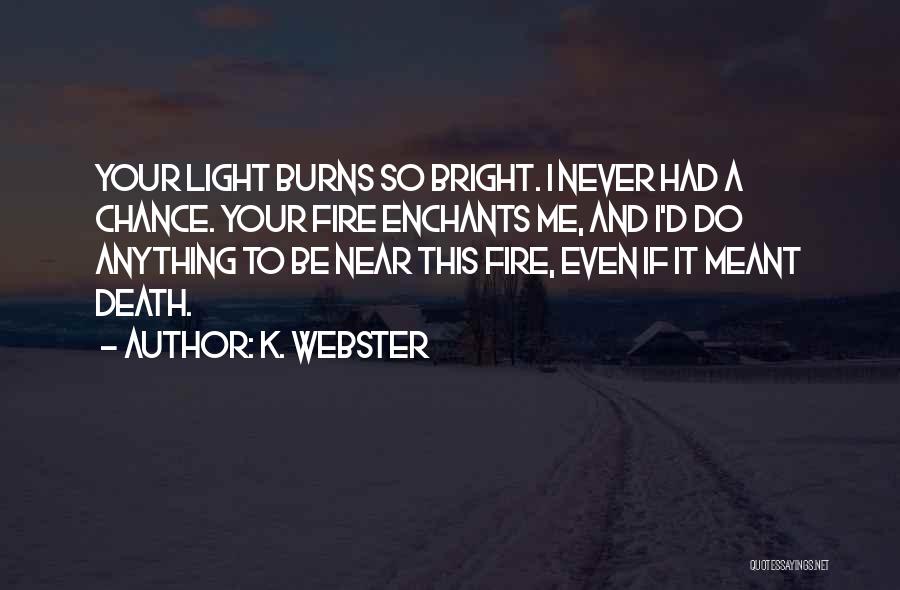 K. Webster Quotes: Your Light Burns So Bright. I Never Had A Chance. Your Fire Enchants Me, And I'd Do Anything To Be