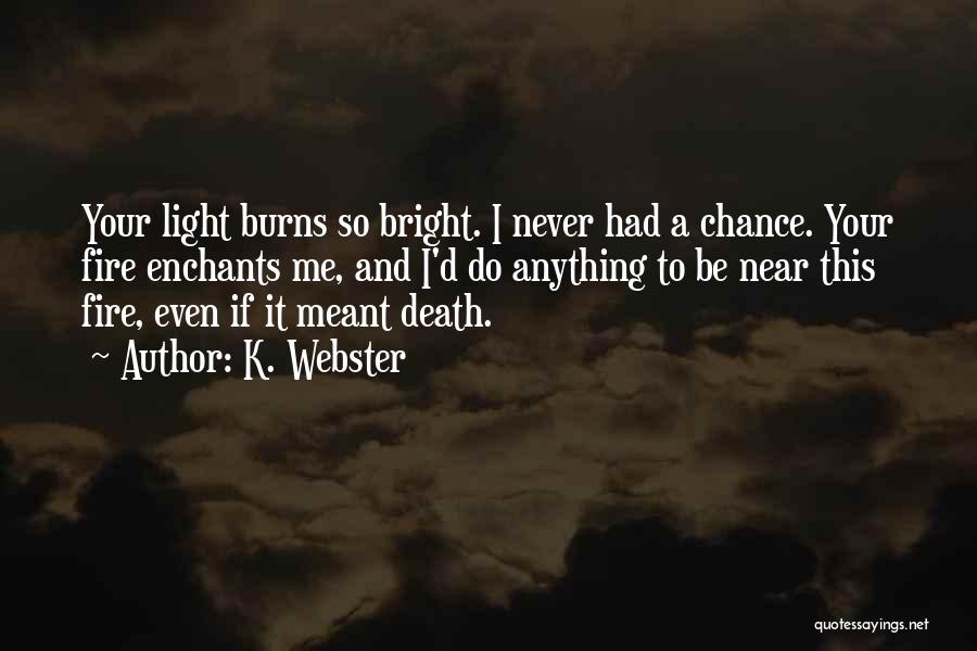 K. Webster Quotes: Your Light Burns So Bright. I Never Had A Chance. Your Fire Enchants Me, And I'd Do Anything To Be