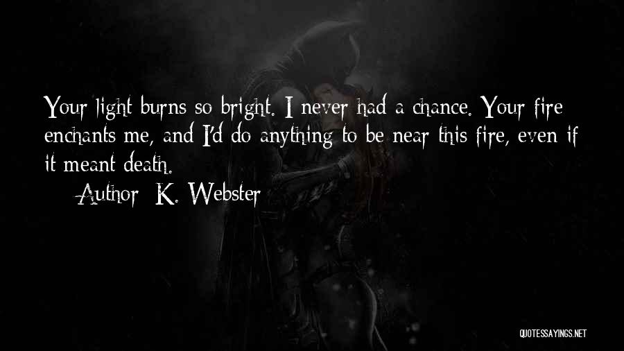 K. Webster Quotes: Your Light Burns So Bright. I Never Had A Chance. Your Fire Enchants Me, And I'd Do Anything To Be