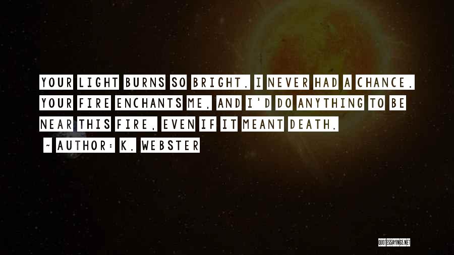 K. Webster Quotes: Your Light Burns So Bright. I Never Had A Chance. Your Fire Enchants Me, And I'd Do Anything To Be