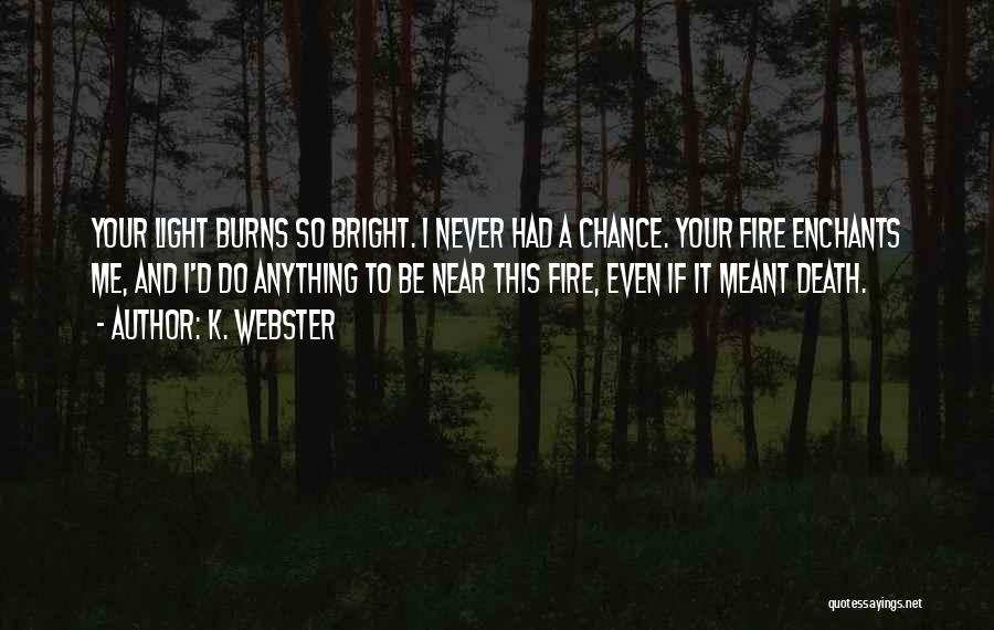 K. Webster Quotes: Your Light Burns So Bright. I Never Had A Chance. Your Fire Enchants Me, And I'd Do Anything To Be