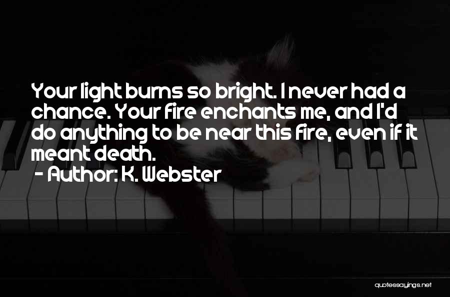K. Webster Quotes: Your Light Burns So Bright. I Never Had A Chance. Your Fire Enchants Me, And I'd Do Anything To Be