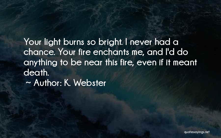 K. Webster Quotes: Your Light Burns So Bright. I Never Had A Chance. Your Fire Enchants Me, And I'd Do Anything To Be